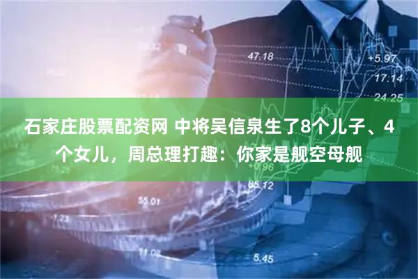 石家庄股票配资网 中将吴信泉生了8个儿子、4个女儿，周总理打趣：你家是舰空母舰