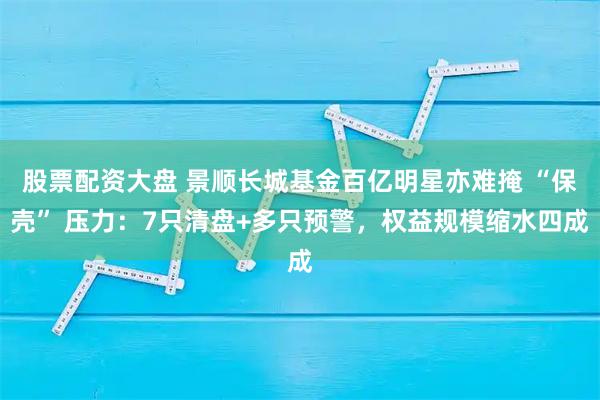 股票配资大盘 景顺长城基金百亿明星亦难掩 “保壳” 压力：7只清盘+多只预警，权益规模缩水四成