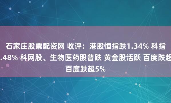 石家庄股票配资网 收评：港股恒指跌1.34% 科指跌2.48% 科网股、生物医药股普跌 黄金股活跃 百度跌超5%