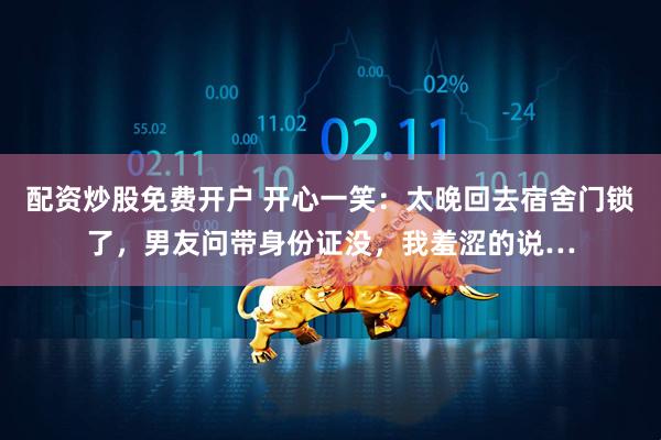 配资炒股免费开户 开心一笑:太晚回去宿舍门锁了,男友问带身份证没,我羞涩的说…