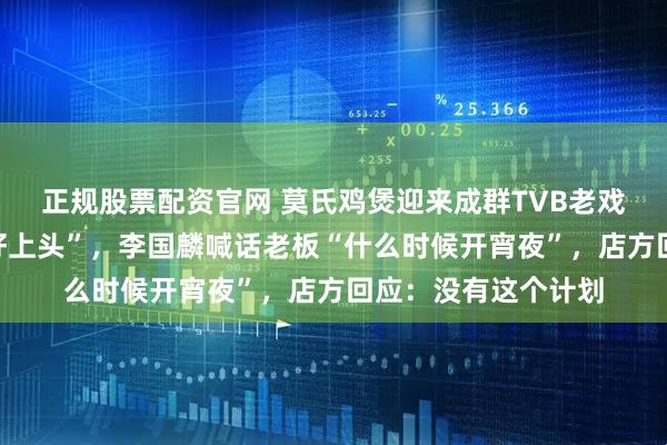正规股票配资官网 莫氏鸡煲迎来成群TVB老戏骨,马德钟大赞“好上头”,李国麟喊话老板“什么时候开宵夜”,店方回应:没有这个计划