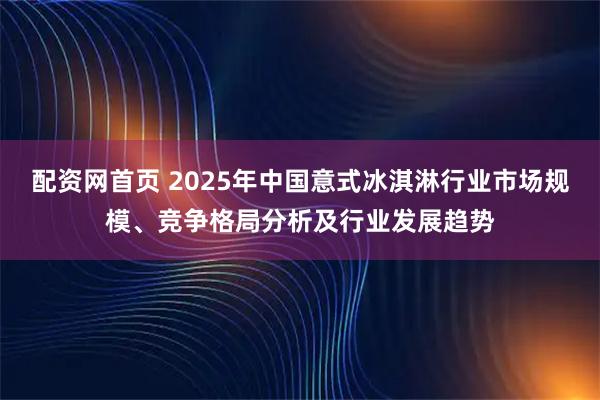 配资网首页 2025年中国意式冰淇淋行业市场规模、竞争格局分析及行业发展趋势