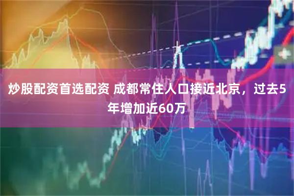 炒股配资首选配资 成都常住人口接近北京，过去5年增加近60万