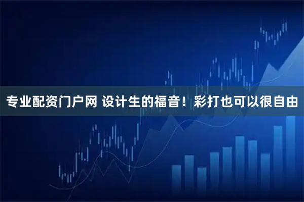 专业配资门户网 设计生的福音！彩打也可以很自由