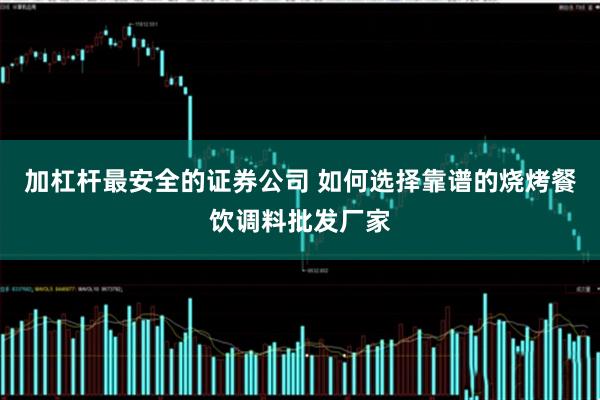 加杠杆最安全的证券公司 如何选择靠谱的烧烤餐饮调料批发厂家