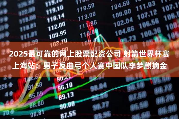 2025最可靠的网上股票配资公司 射箭世界杯赛上海站：男子反曲弓个人赛中国队李梦麒摘金