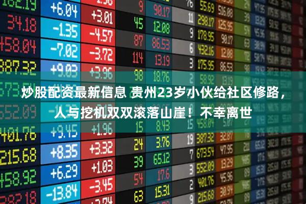 炒股配资最新信息 贵州23岁小伙给社区修路，人与挖机双双滚落山崖！不幸离世
