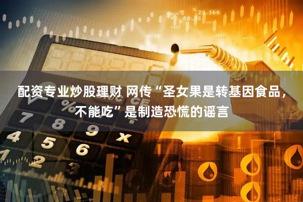 配资专业炒股理财 网传“圣女果是转基因食品，不能吃”是制造恐慌的谣言