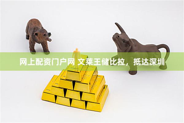 网上配资门户网 文莱王储比拉，抵达深圳