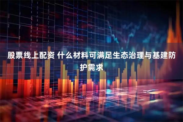 股票线上配资 什么材料可满足生态治理与基建防护需求
