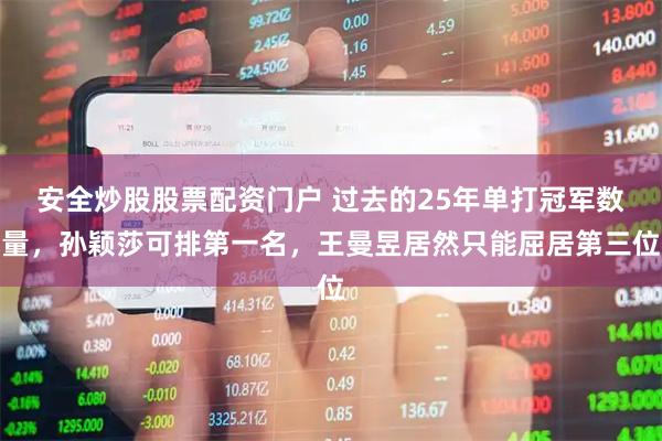 安全炒股股票配资门户 过去的25年单打冠军数量，孙颖莎可排第一名，王曼昱居然只能屈居第三位