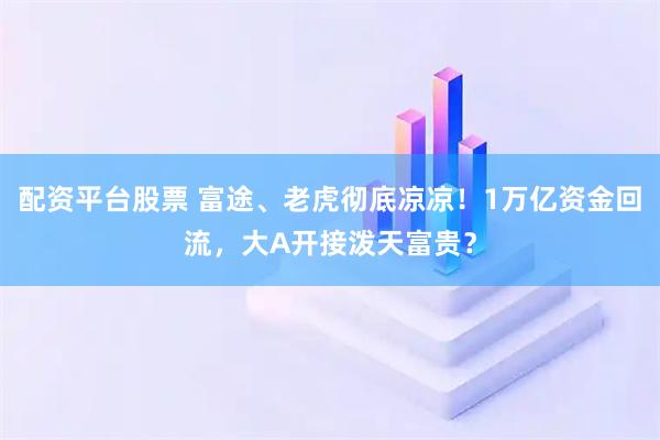 配资平台股票 富途、老虎彻底凉凉！1万亿资金回流，大A开接泼天富贵？