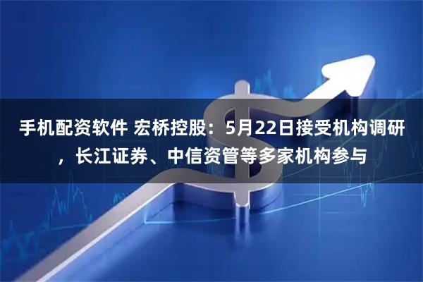 手机配资软件 宏桥控股：5月22日接受机构调研，长江证券、中信资管等多家机构参与