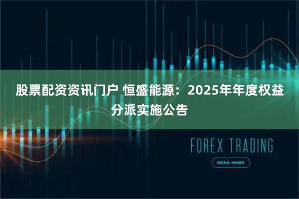 股票配资资讯门户 恒盛能源：2025年年度权益分派实施公告