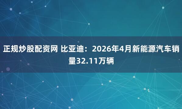 正规炒股配资网 比亚迪：2026年4月新能源汽车销量32.11万辆