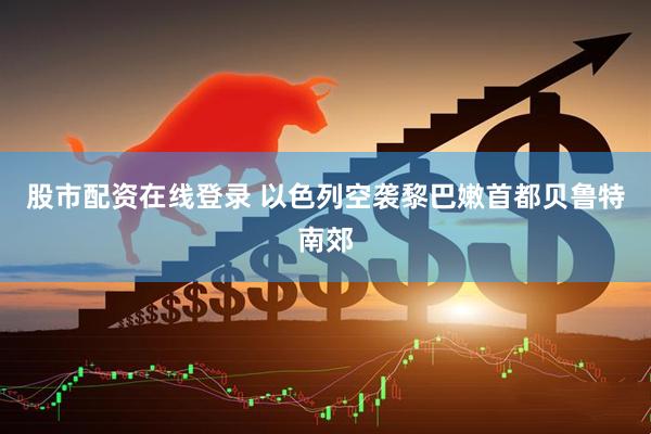 股市配资在线登录 以色列空袭黎巴嫩首都贝鲁特南郊