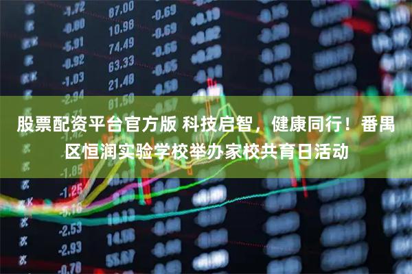 股票配资平台官方版 科技启智，健康同行！番禺区恒润实验学校举办家校共育日活动