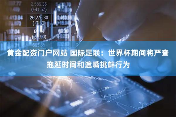 黄金配资门户网站 国际足联：世界杯期间将严查拖延时间和遮嘴挑衅行为