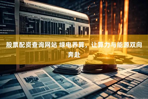 股票配资查询网站 绿电养算，让算力与能源双向奔赴