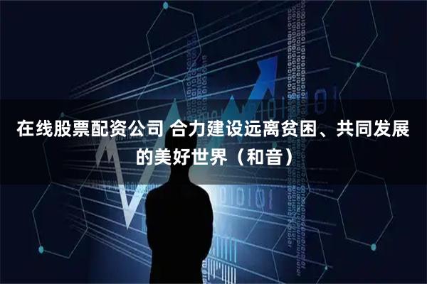 在线股票配资公司 合力建设远离贫困、共同发展的美好世界（和音）