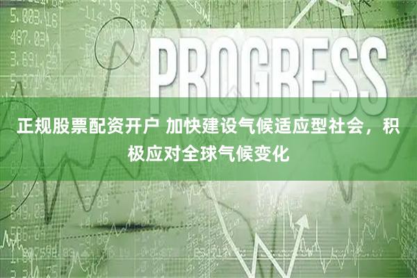 正规股票配资开户 加快建设气候适应型社会，积极应对全球气候变化
