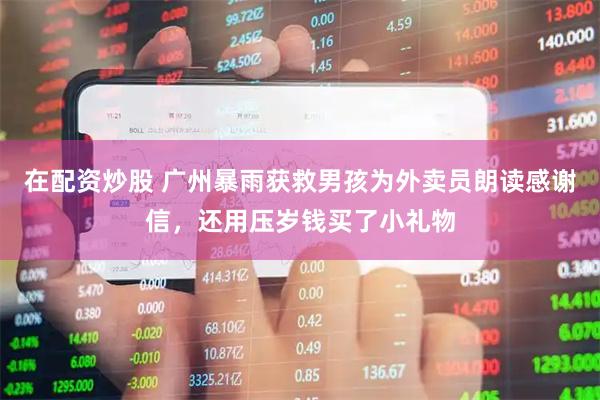 在配资炒股 广州暴雨获救男孩为外卖员朗读感谢信，还用压岁钱买了小礼物