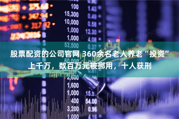 股票配资的公司官网 360余名老人养老“投资”上千万,数百万元被挪用,十人获刑