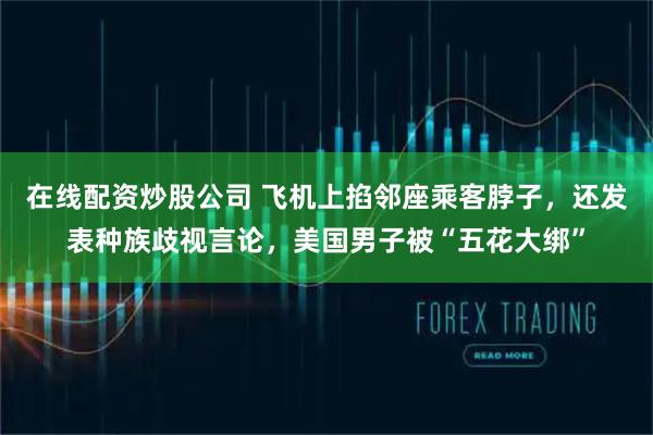 在线配资炒股公司 飞机上掐邻座乘客脖子，还发表种族歧视言论，美国男子被“五花大绑”